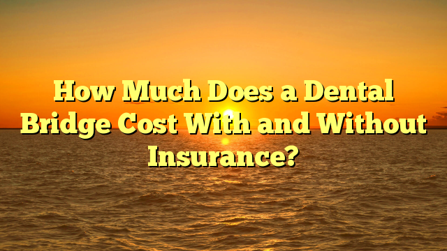 How Much Does a Dental Bridge Cost With and Without Insurance?